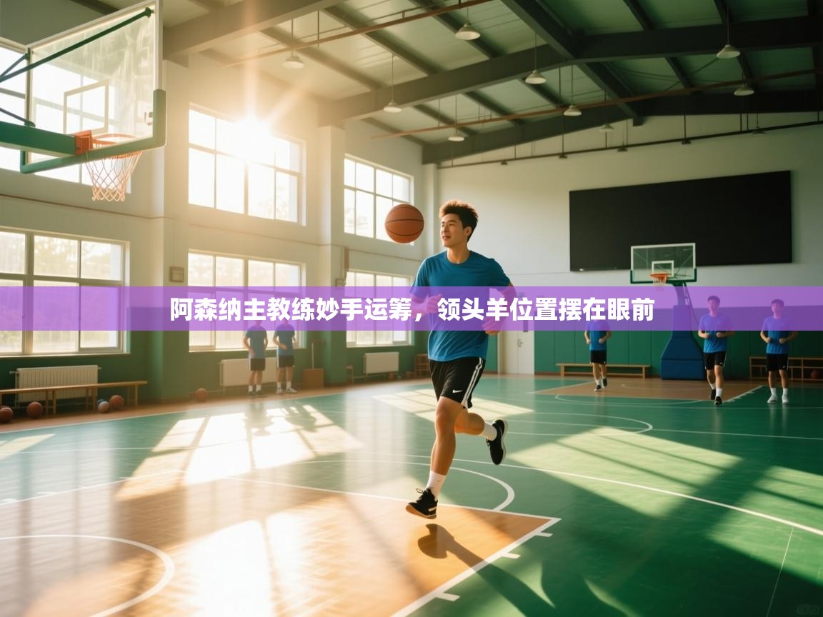 阿森纳主教练妙手运筹，领头羊位置摆在眼前  第1张